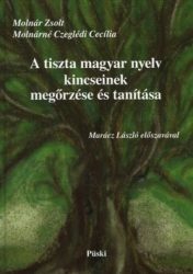 A tiszta magyar nyelv kincseinek megőrzése és tanítása : Molnár Zsolt,Molnárné Czeglédi Cecília