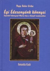 Égi Édesanyánk könnyei - Tizenkét könnyező Mária-kép a Kárpát medencében : Papp Fáber Erika