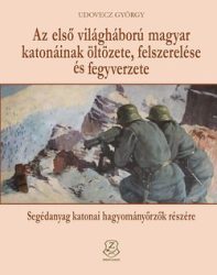 Az első világháború magyar katonáinak öltözete, felszerelése és fegyverzete Segédanyag katonai hagyományőrzők részére- Udovecz György