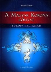 A Magyar Korona könyve- Európa feltámad - Kozsdi Tamás