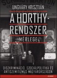 A Horthy-rendszer mérlege Diszkrimináció, szociálpolitika és antiszemitizmus Magyarországon : Ungváry Krisztián